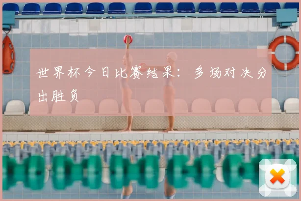 世界杯今日比赛结果：多场对决分出胜负
