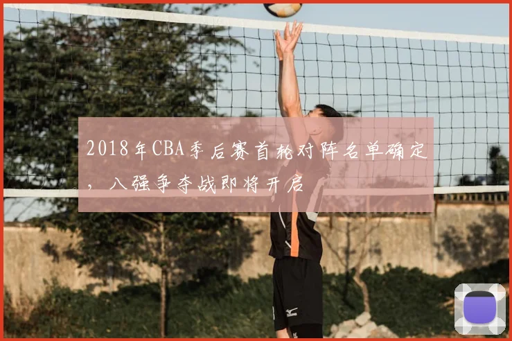 2018年CBA季后赛首轮对阵名单确定，八强争夺战即将开启
