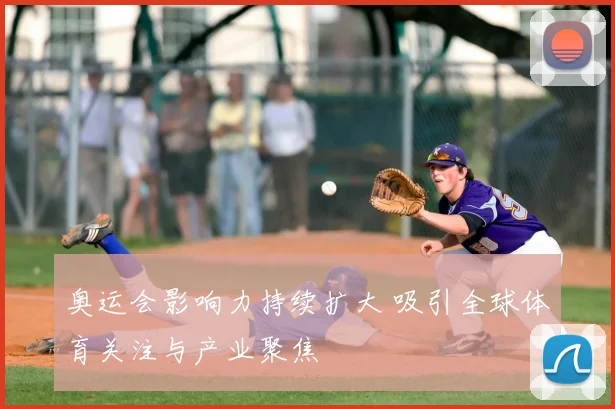 奥运会影响力持续扩大 吸引全球体育关注与产业聚焦