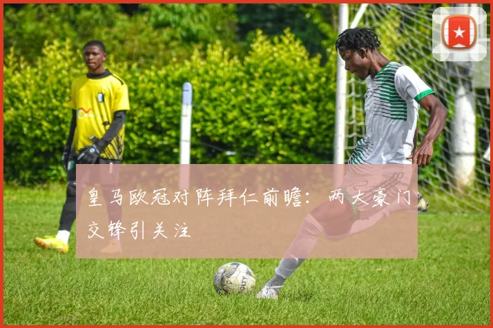 皇马欧冠对阵拜仁前瞻：两大豪门交锋引关注