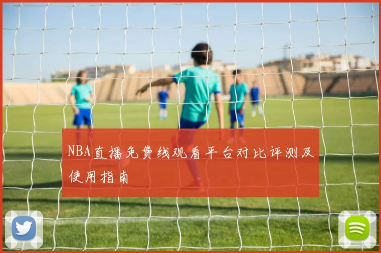 NBA直播免费线观看平台对比评测及使用指南