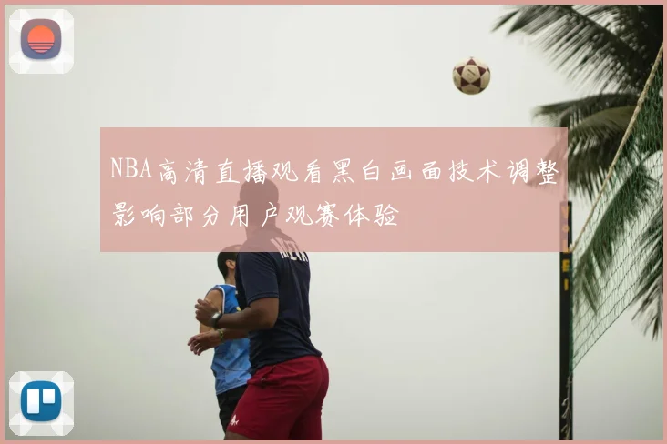 NBA高清直播观看黑白画面技术调整影响部分用户观赛体验