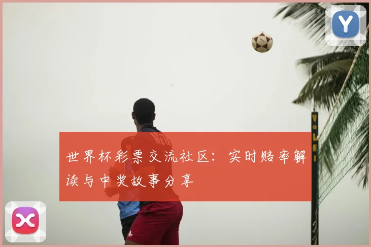 世界杯彩票交流社区：实时赔率解读与中奖故事分享