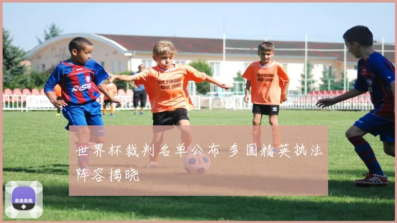 世界杯裁判名单公布 多国精英执法阵容揭晓