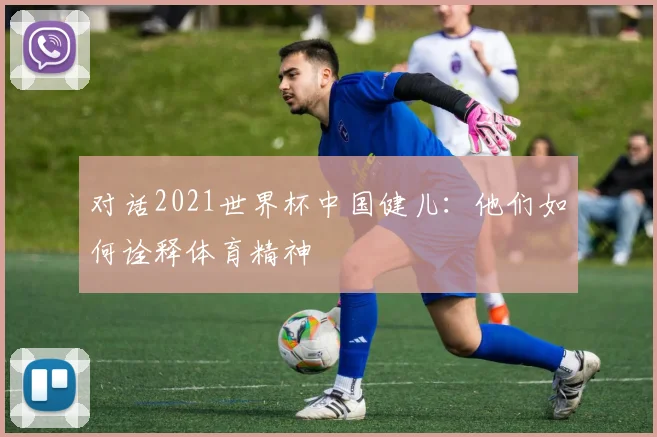 对话2021世界杯中国健儿：他们如何诠释体育精神
