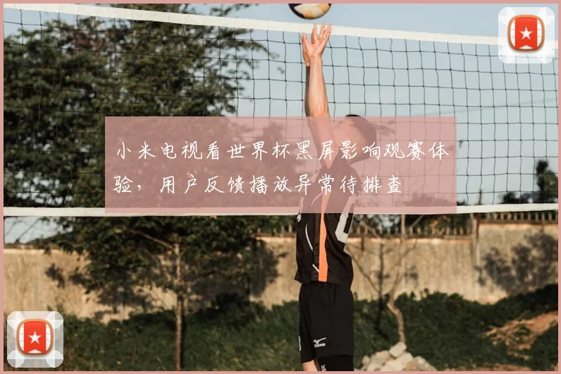 小米电视看世界杯黑屏影响观赛体验，用户反馈播放异常待排查
