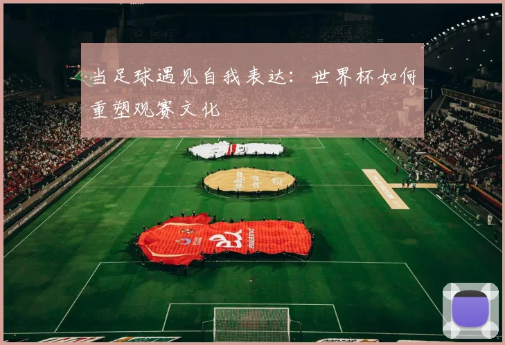 当足球遇见自我表达：世界杯如何重塑观赛文化