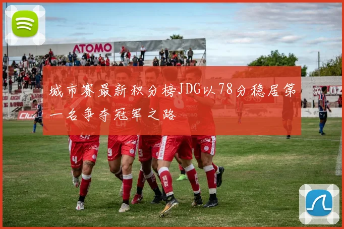 城市赛最新积分榜JDG以78分稳居第一名争夺冠军之路
