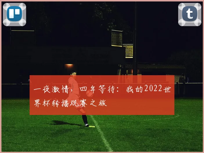 一夜激情,四年等待:我的2022世界杯转播观赛之旅