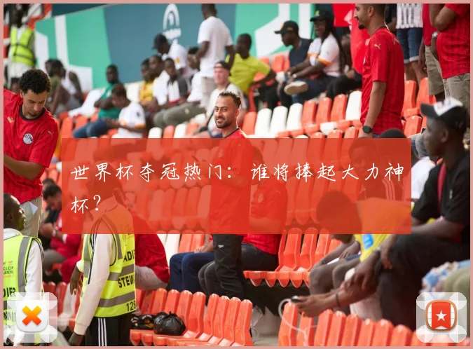 世界杯夺冠热门：谁将捧起大力神杯？