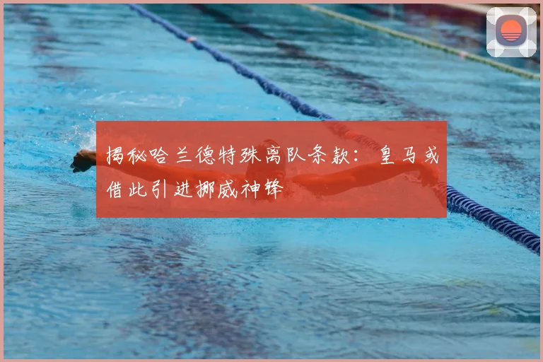 揭秘哈兰德特殊离队条款：皇马或借此引进挪威神锋