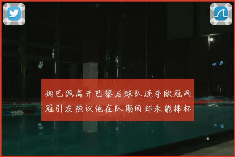 姆巴佩离开巴黎后球队连夺欧冠两冠引发热议他在队期间却未能捧杯