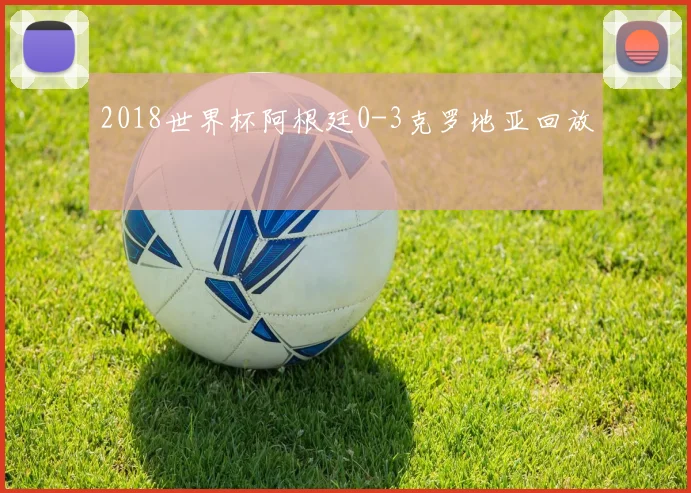 2018世界杯阿根廷0-3克罗地亚回放