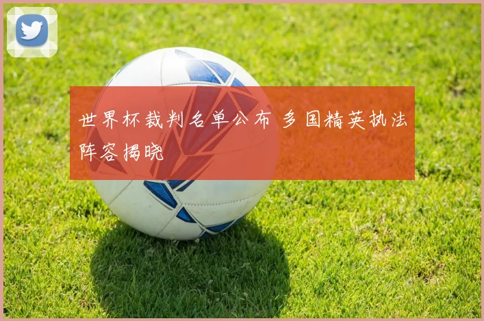 世界杯裁判名单公布 多国精英执法阵容揭晓