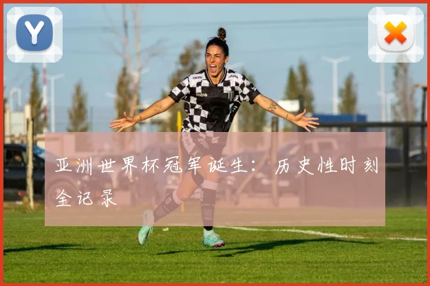 亚洲世界杯冠军诞生：历史性时刻全记录