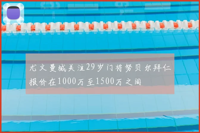 尤文曼城关注29岁门将努贝尔拜仁报价在1000万至1500万之间
