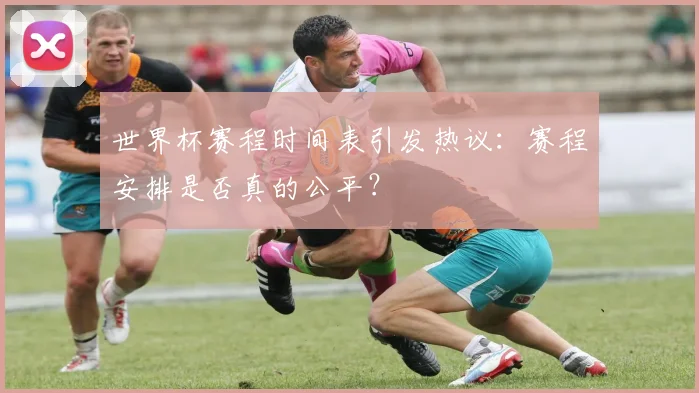 世界杯赛程时间表引发热议：赛程安排是否真的公平？