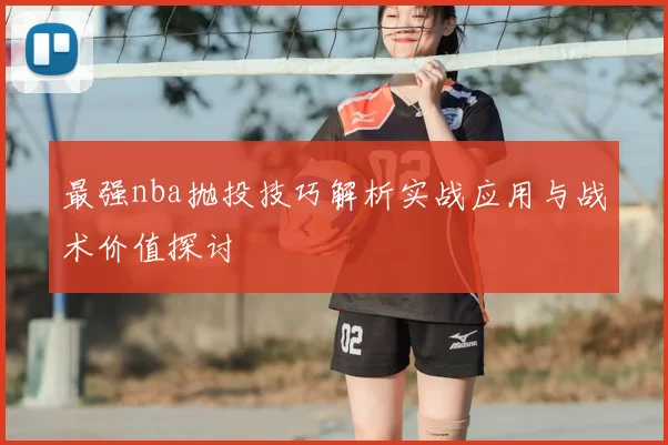 最强nba抛投技巧解析实战应用与战术价值探讨