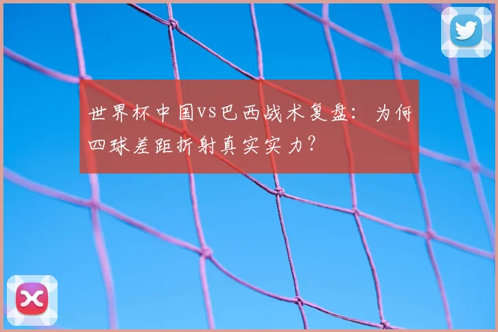 世界杯中国vs巴西战术复盘：为何四球差距折射真实实力？