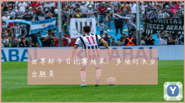 世界杯今日比赛结果：多场对决分出胜负