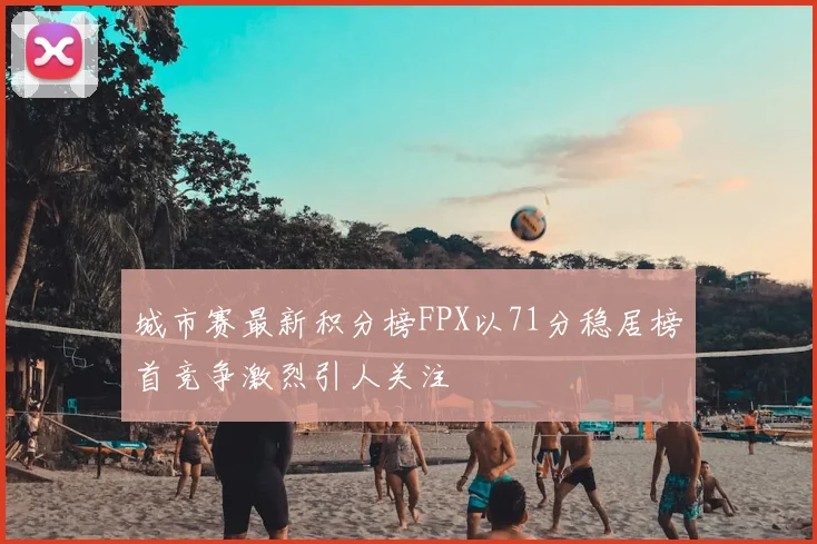 城市赛最新积分榜FPX以71分稳居榜首竞争激烈引人关注