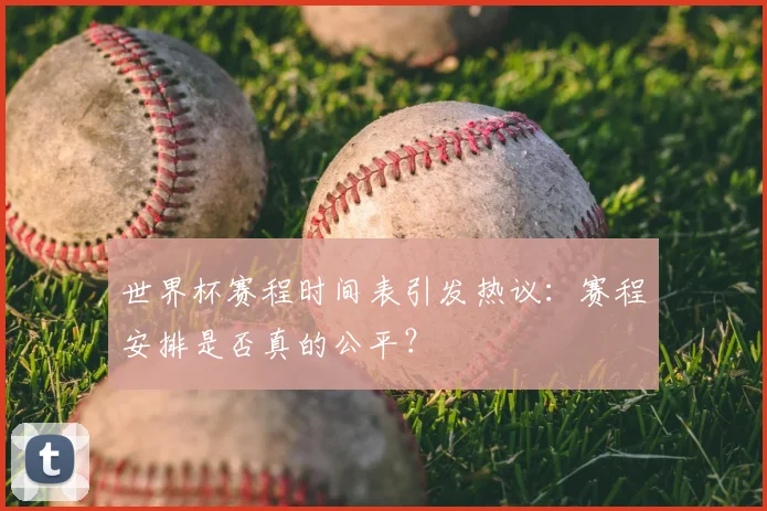 世界杯赛程时间表引发热议:赛程安排是否真的公平?