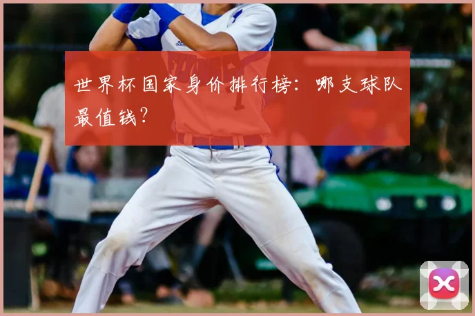 世界杯国家身价排行榜：哪支球队最值钱？