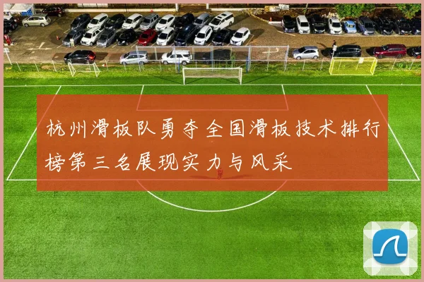 杭州滑板队勇夺全国滑板技术排行榜第三名展现实力与风采