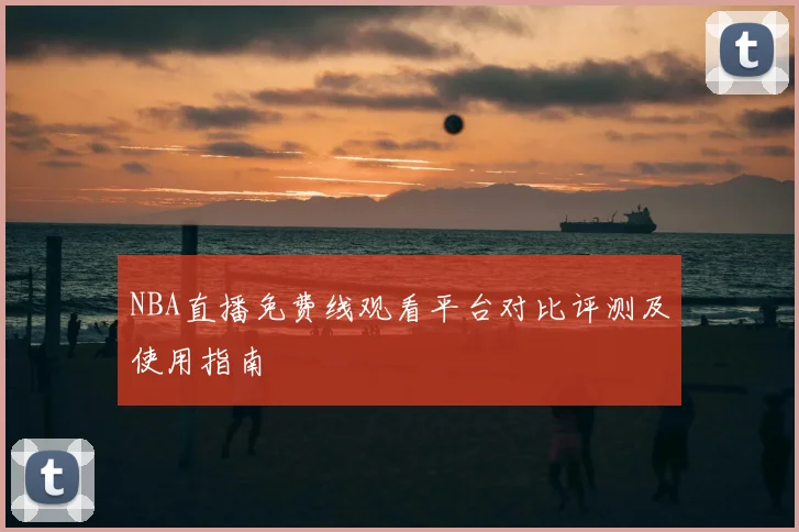 NBA直播免费线观看平台对比评测及使用指南