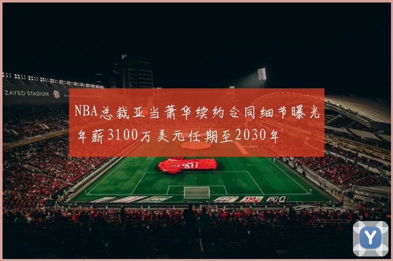 NBA总裁亚当萧华续约合同细节曝光年薪3100万美元任期至2030年
