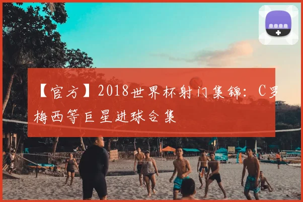 【官方】2018世界杯射门集锦:C罗梅西等巨星进球合集