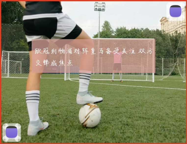 欧冠利物浦对阵皇马备受关注 双方交锋成焦点