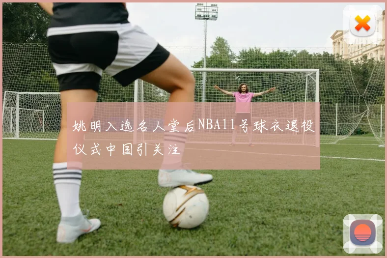 姚明入选名人堂后NBA11号球衣退役仪式中国引关注
