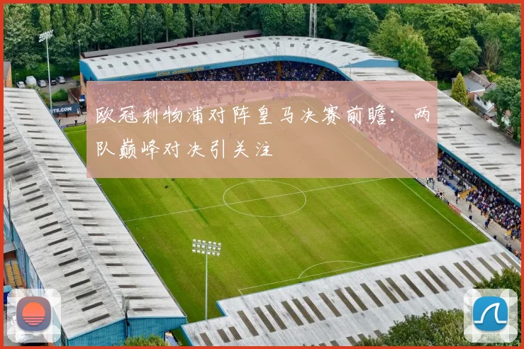 欧冠利物浦对阵皇马决赛前瞻：两队巅峰对决引关注