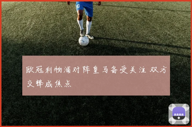 欧冠利物浦对阵皇马备受关注 双方交锋成焦点