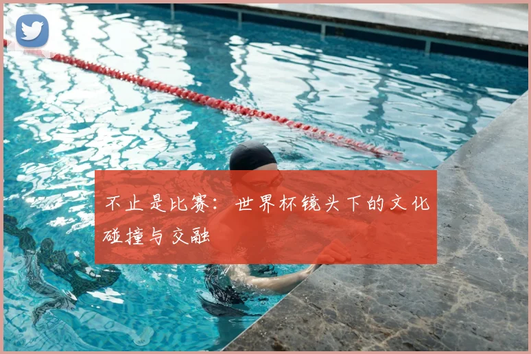 不止是比赛：世界杯镜头下的文化碰撞与交融