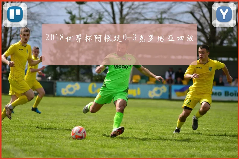 2018世界杯阿根廷0-3克罗地亚回放