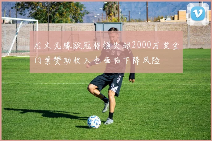 尤文无缘欧冠将损失超2000万奖金门票赞助收入也面临下降风险