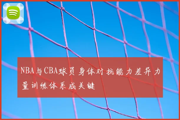 NBA与CBA球员身体对抗能力差异力量训练体系成关键
