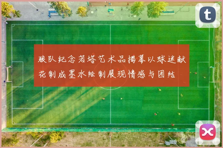 狼队纪念若塔艺术品揭幕以球迷献花制成墨水绘制展现情感与团结