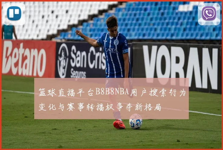 篮球直播平台B8B8NBA用户搜索行为变化与赛事转播权争夺新格局