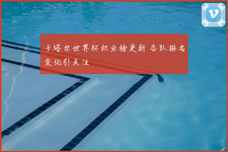卡塔尔世界杯积分榜更新 各队排名变化引关注
