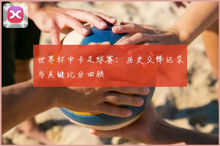世界杯中卡足球赛：历史交锋记录与关键比分回顾