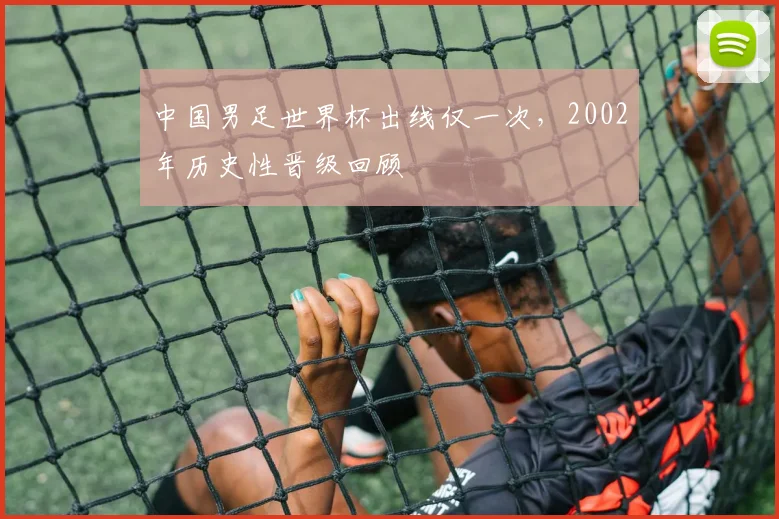 中国男足世界杯出线仅一次，2002年历史性晋级回顾