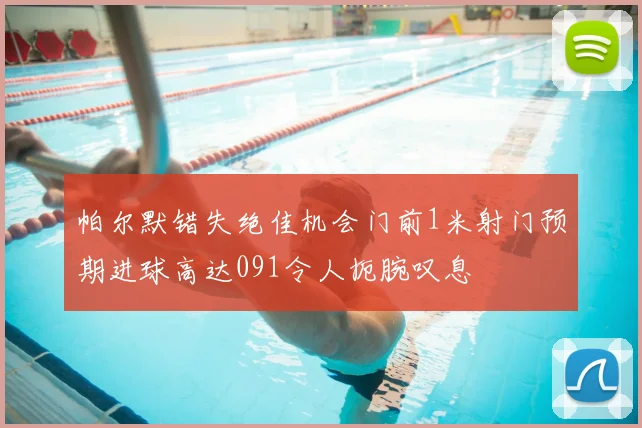 帕尔默错失绝佳机会门前1米射门预期进球高达091令人扼腕叹息