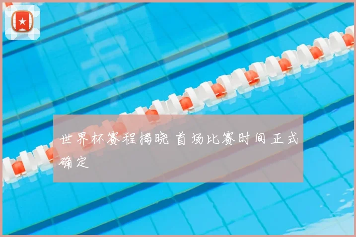 世界杯赛程揭晓 首场比赛时间正式确定