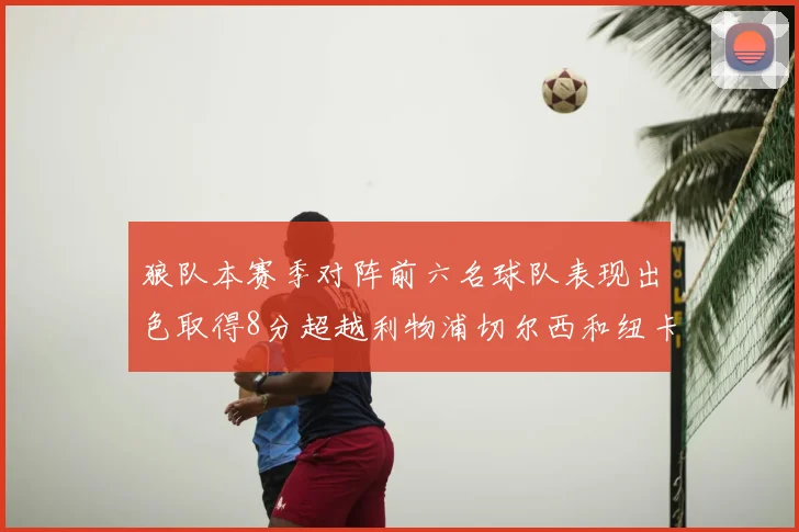 狼队本赛季对阵前六名球队表现出色取得8分超越利物浦切尔西和纽卡