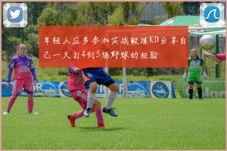 年轻人应多参加实战锻炼KD分享自己一天打4到5场野球的经验