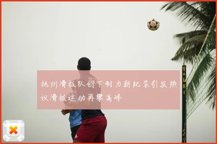 杭州滑板队创下耐力新纪录引发热议滑板运动再攀高峰