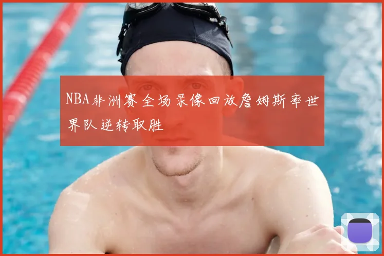NBA非洲赛全场录像回放詹姆斯率世界队逆转取胜
